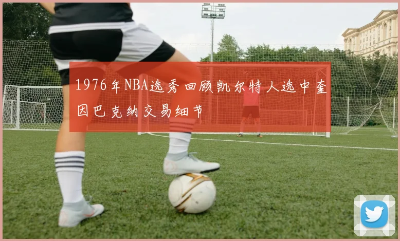 1976年NBA选秀回顾凯尔特人选中奎因巴克纳交易细节