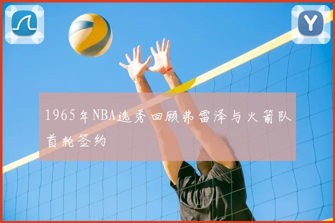 1965年NBA选秀回顾弗雷泽与火箭队首轮签约