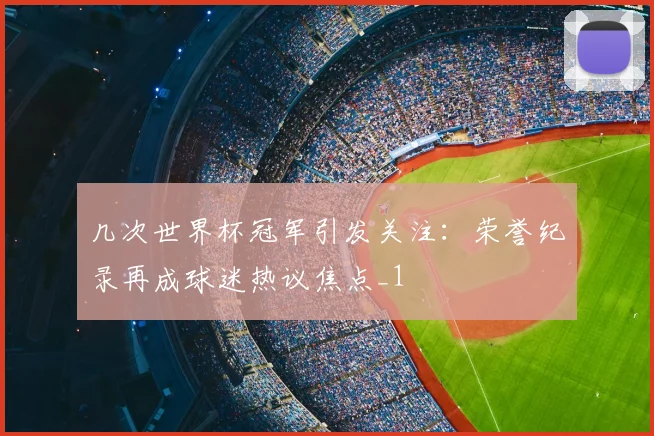 几次世界杯冠军引发关注:荣誉纪录再成球迷热议焦点_1