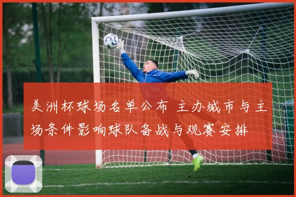 美洲杯球场名单公布 主办城市与主场条件影响球队备战与观赛安排