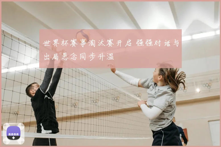 世界杯赛事淘汰赛开启 强强对话与出局悬念同步升温