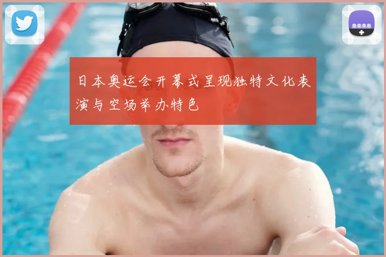 日本奥运会开幕式呈现独特文化表演与空场举办特色