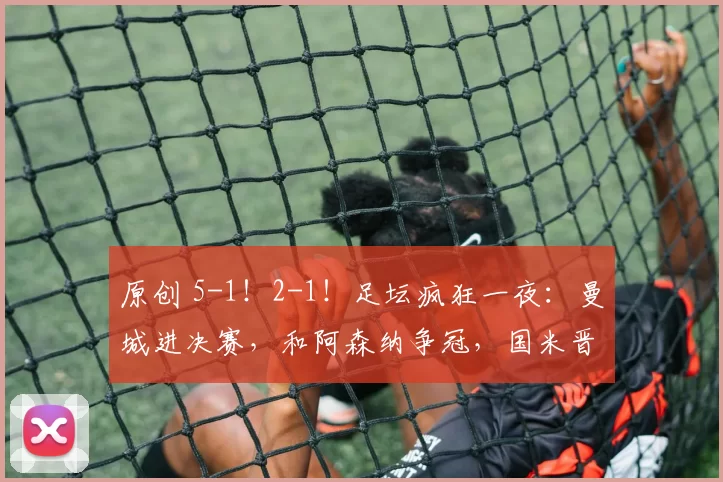 原创 5-1！2-1！足坛疯狂一夜：曼城进决赛，和阿森纳争冠，国米晋级！