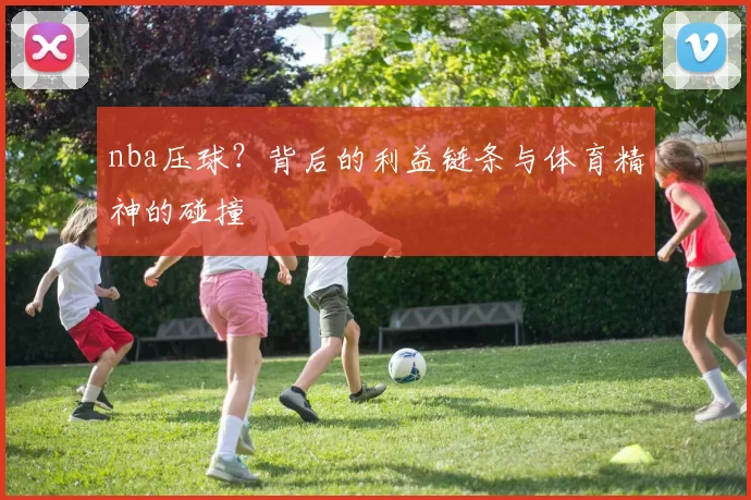 nba压球？背后的利益链条与体育精神的碰撞