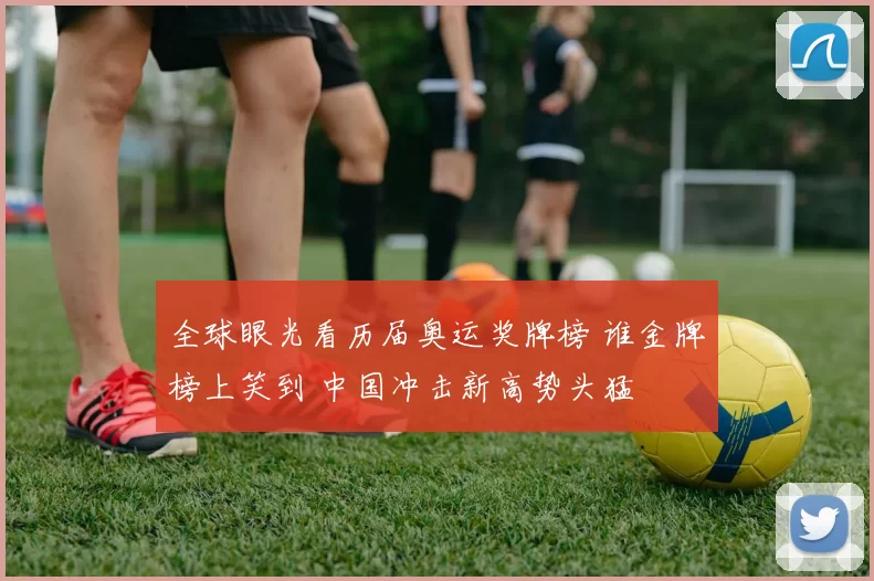 全球眼光看历届奥运奖牌榜 谁金牌榜上笑到 中国冲击新高势头猛