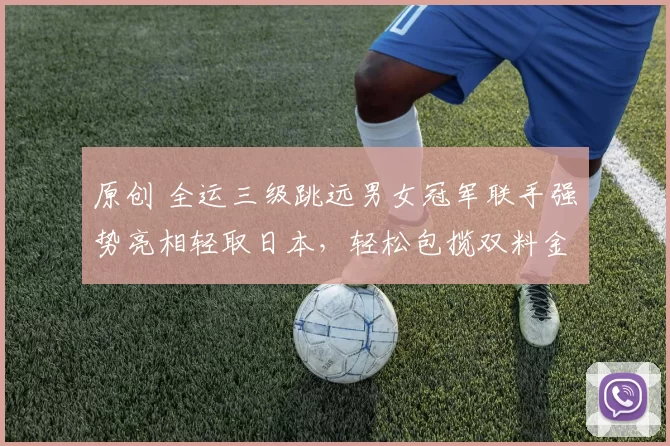 原创 全运三级跳远男女冠军联手强势亮相轻取日本，轻松包揽双料金牌