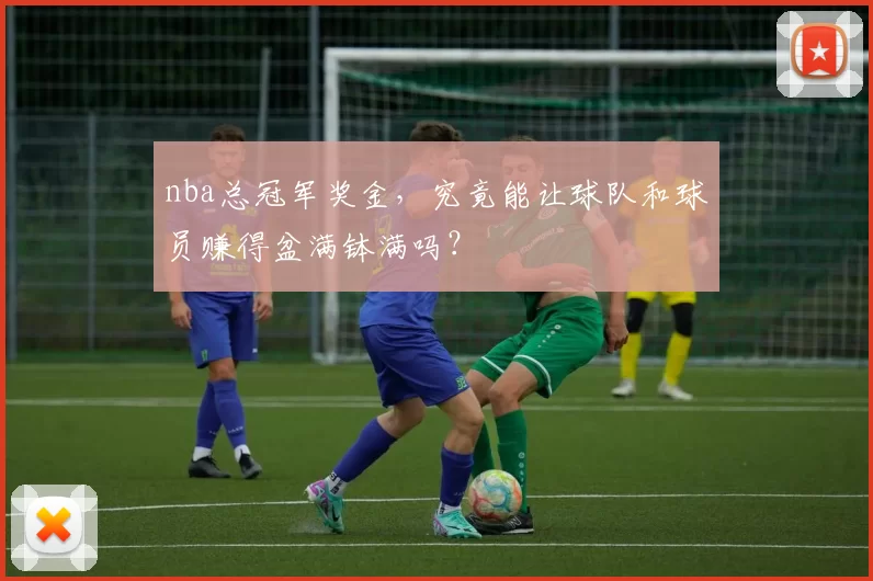 nba总冠军奖金，究竟能让球队和球员赚得盆满钵满吗？