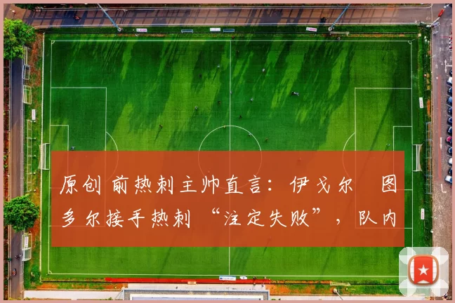 原创 前热刺主帅直言：伊戈尔・图多尔接手热刺 “注定失败”，队内氛围 “ toxic 至极”