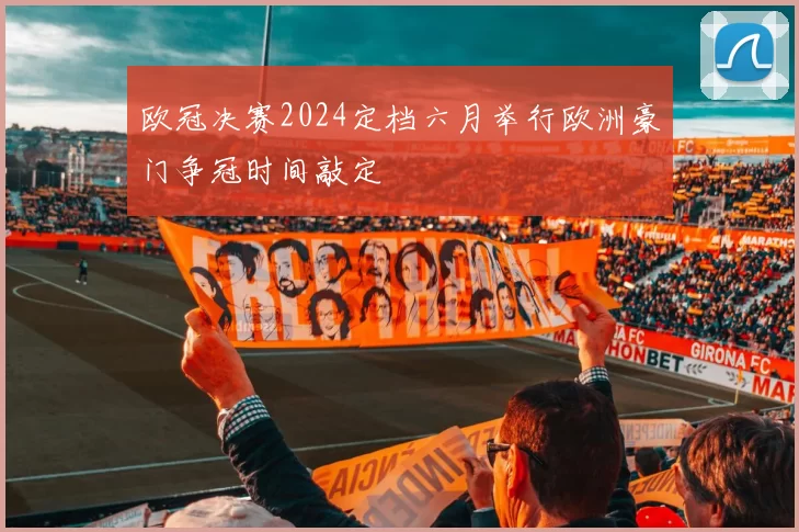 欧冠决赛2024定档六月举行欧洲豪门争冠时间敲定