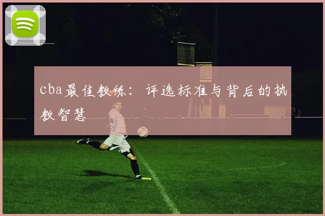 cba最佳教练：评选标准与背后的执教智慧
