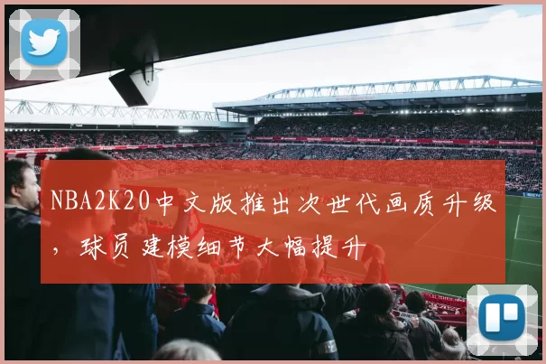 NBA2K20中文版推出次世代画质升级，球员建模细节大幅提升