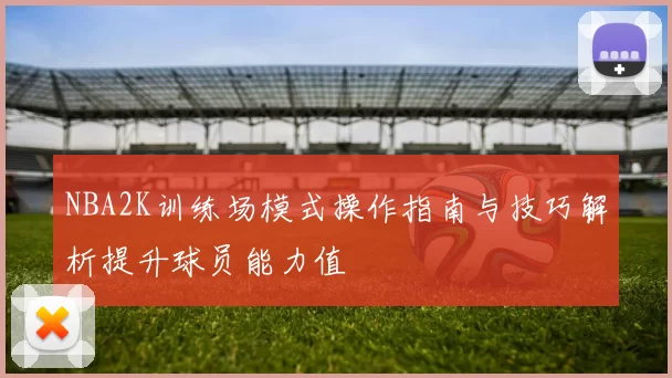 NBA2K训练场模式操作指南与技巧解析提升球员能力值