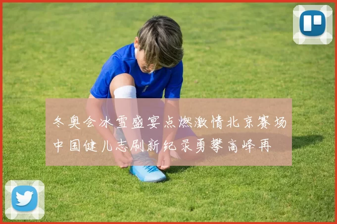 冬奥会冰雪盛宴点燃激情北京赛场中国健儿志刷新纪录勇攀高峰再