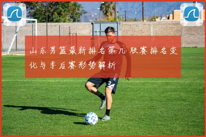 山东男篮最新排名第几 联赛排名变化与季后赛形势解析