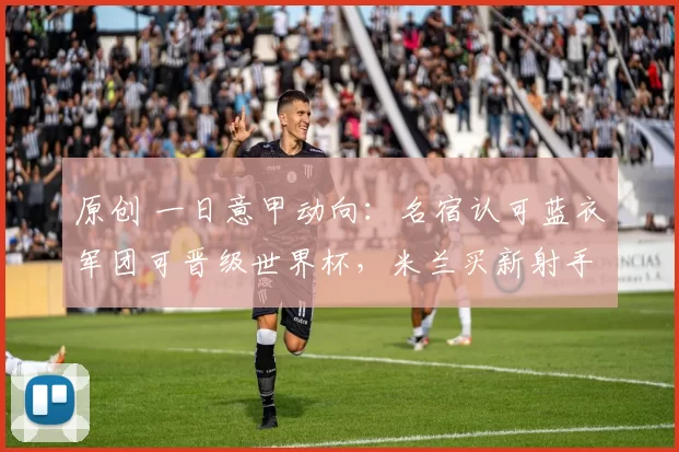 原创 一日意甲动向：名宿认可蓝衣军团可晋级世界杯，米兰买新射手