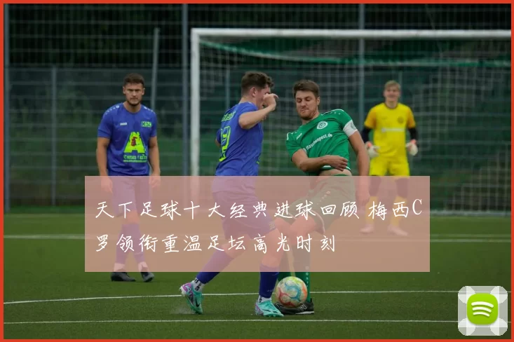 天下足球十大经典进球回顾 梅西C罗领衔重温足坛高光时刻