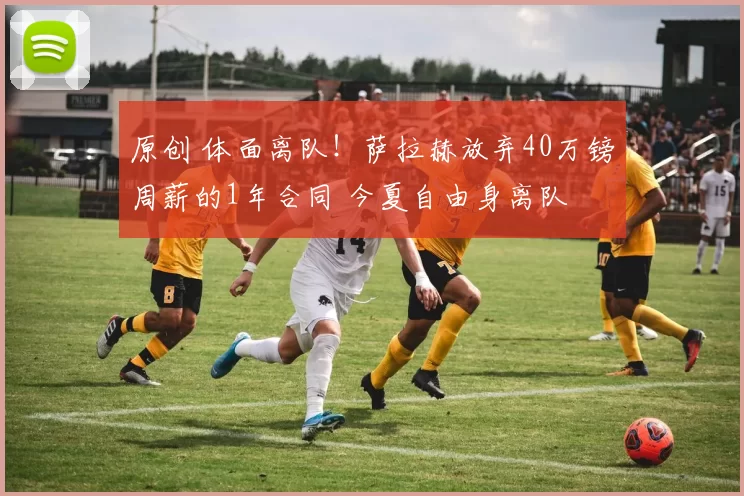 原创 体面离队！萨拉赫放弃40万镑周薪的1年合同 今夏自由身离队