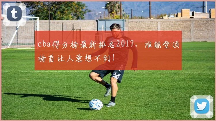 cba得分榜最新排名2017，谁能登顶榜首让人意想不到！