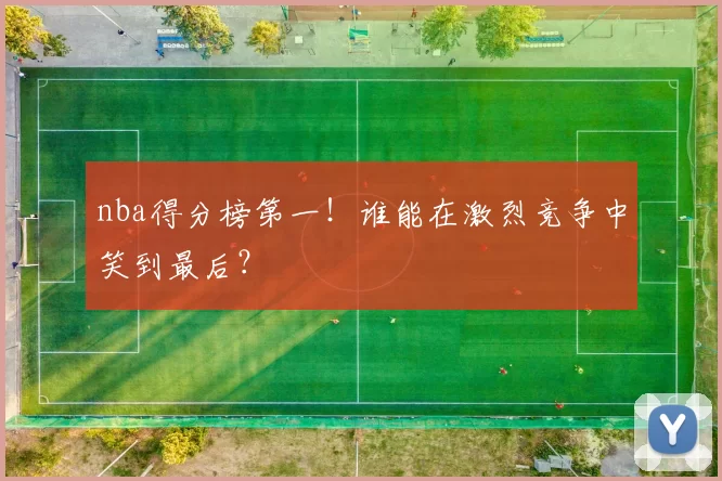 nba得分榜第一!谁能在激烈竞争中笑到最后?