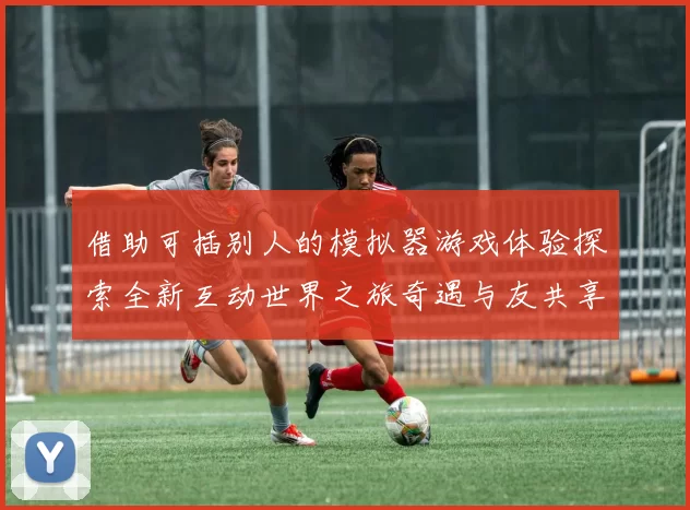 借助可插别人的模拟器游戏体验探索全新互动世界之旅奇遇与友共享