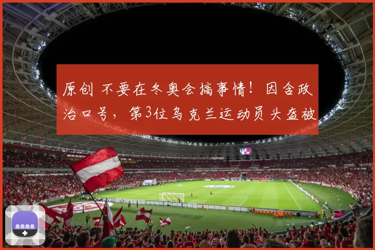 原创 不要在冬奥会搞事情！因含政治口号，第3位乌克兰运动员头盔被禁