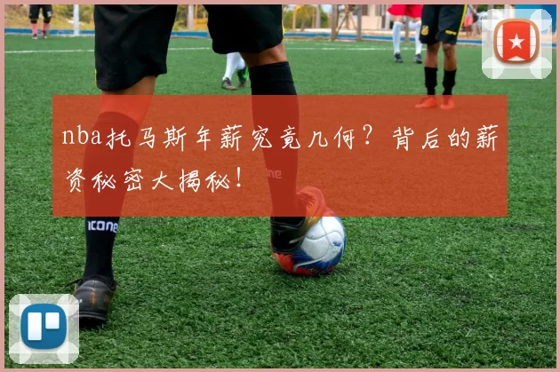 nba托马斯年薪究竟几何？背后的薪资秘密大揭秘！