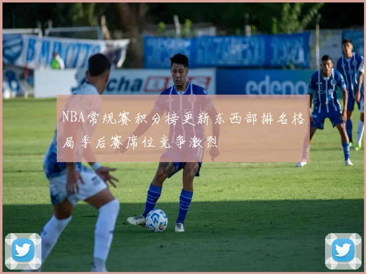 NBA常规赛积分榜更新东西部排名格局季后赛席位竞争激烈