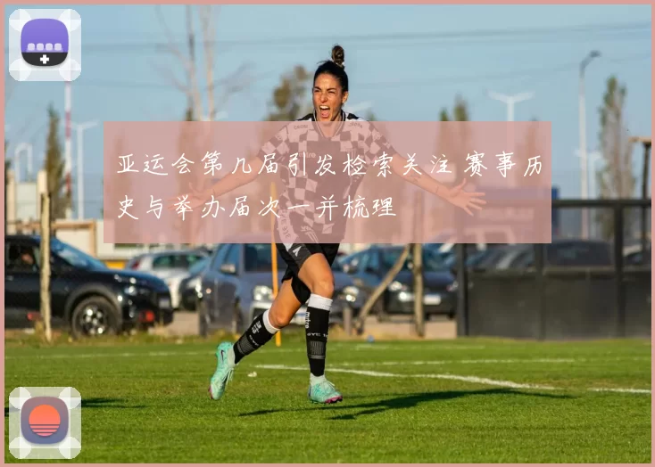 亚运会第几届引发检索关注 赛事历史与举办届次一并梳理