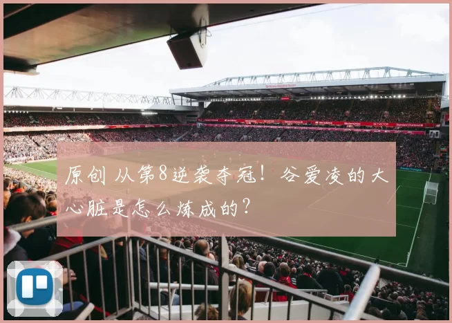 原创 从第8逆袭夺冠!谷爱凌的大心脏是怎么炼成的?