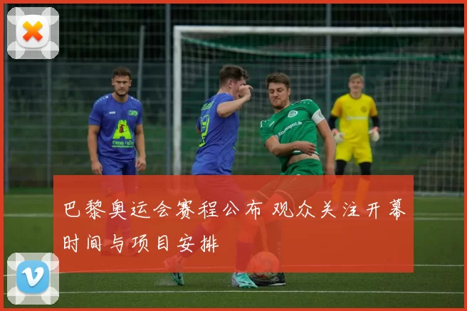 巴黎奥运会赛程公布 观众关注开幕时间与项目安排
