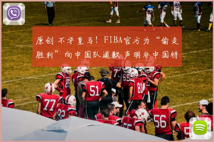 原创 不学皇马！FIBA官方为“偷走胜利”向中国队道歉 声明非中国特供版
