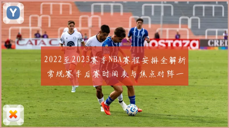 2022至2023赛季NBA赛程安排全解析 常规赛季后赛时间表与焦点对阵一览