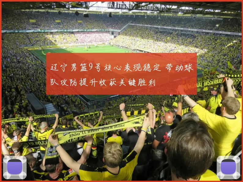 辽宁男篮9号核心表现稳定 带动球队攻防提升收获关键胜利