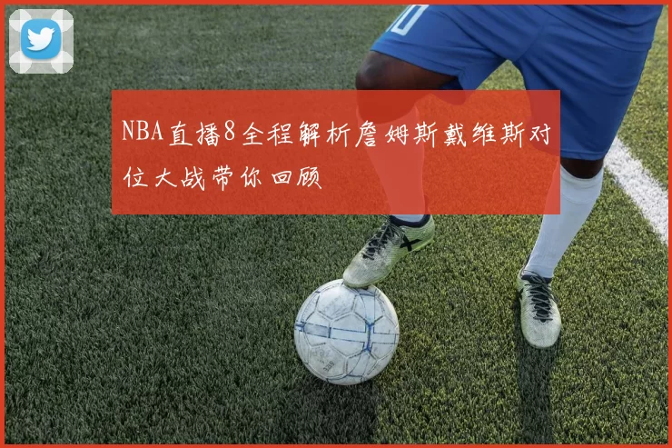 NBA直播8全程解析詹姆斯戴维斯对位大战带你回顾