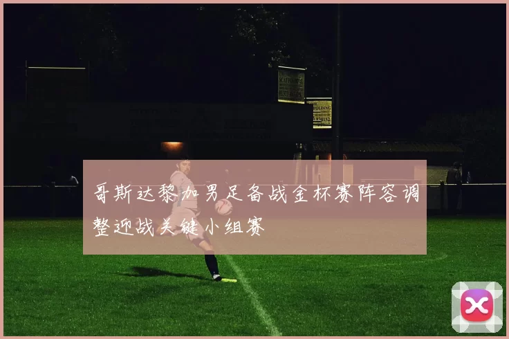 哥斯达黎加男足备战金杯赛阵容调整迎战关键小组赛