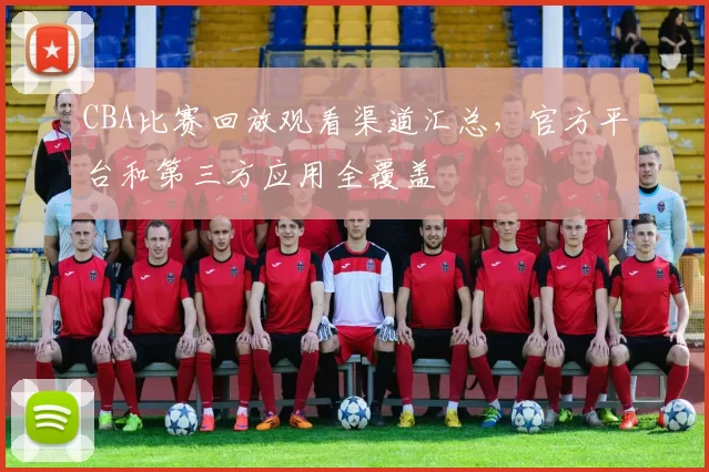 CBA比赛回放观看渠道汇总，官方平台和第三方应用全覆盖