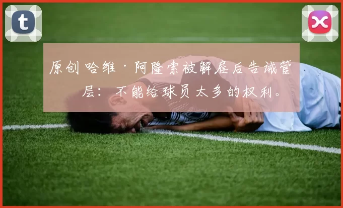 原创 哈维·阿隆索被解雇后告诫管理层：不能给球员太多的权利。