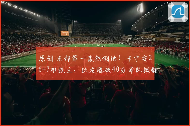 原创 东部第一轰然倒地！卡宁安26+7难救主，狄龙爆砍40分率队掀翻活塞