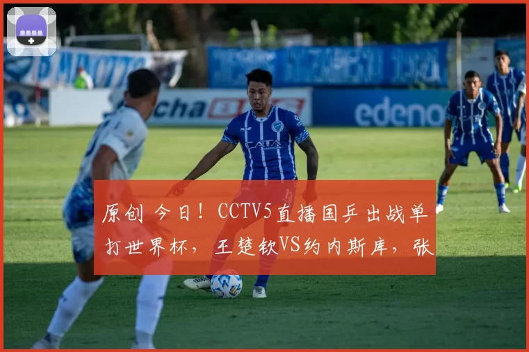 原创 今日！CCTV5直播国乒出战单打世界杯，王楚钦VS约内斯库，张本智和亮相