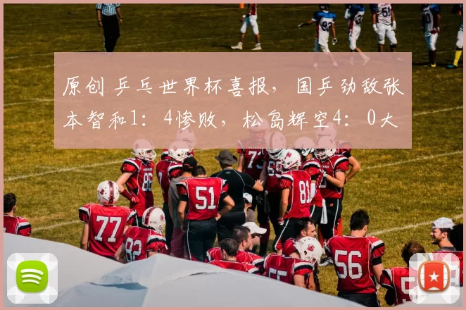 原创 乒乓世界杯喜报，国乒劲敌张本智和1：4惨败，松岛辉空4：0大胜