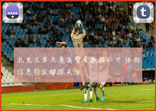 扎克兰多夫身高臂展数据公开 体测信息引发球探关注
