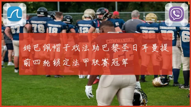 姆巴佩帽子戏法助巴黎圣日耳曼提前四轮锁定法甲联赛冠军