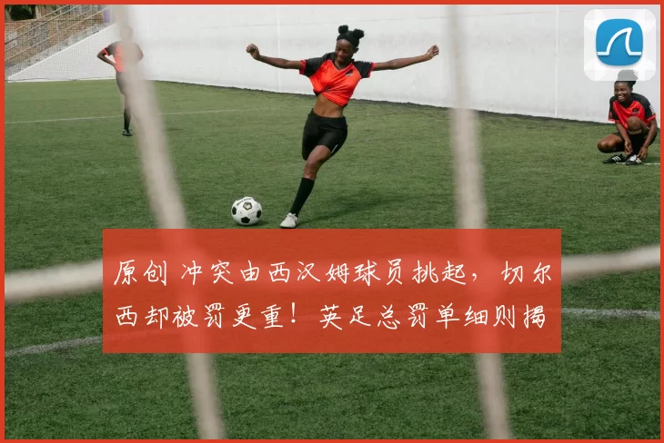 原创 冲突由西汉姆球员挑起，切尔西却被罚更重！英足总罚单细则揭晓