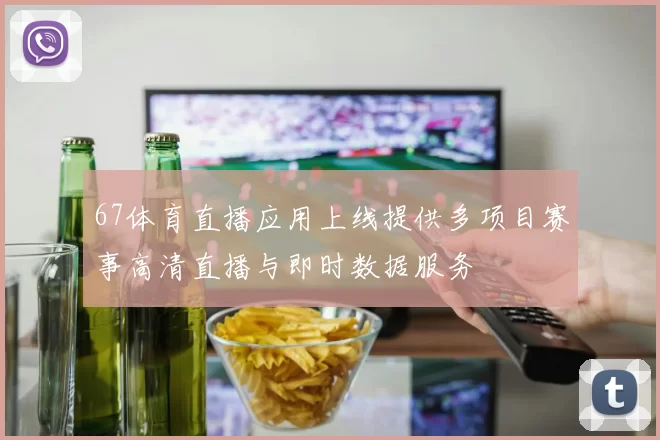 67体育直播应用上线提供多项目赛事高清直播与即时数据服务