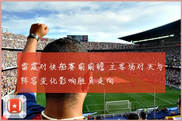 雷霆对快船赛前前瞻 主客场对决与阵容变化影响胜负走向