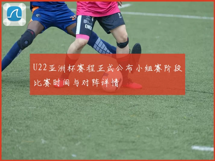 U22亚洲杯赛程正式公布小组赛阶段比赛时间与对阵详情