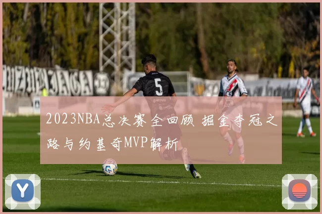 2023NBA总决赛全回顾 掘金夺冠之路与约基奇MVP解析