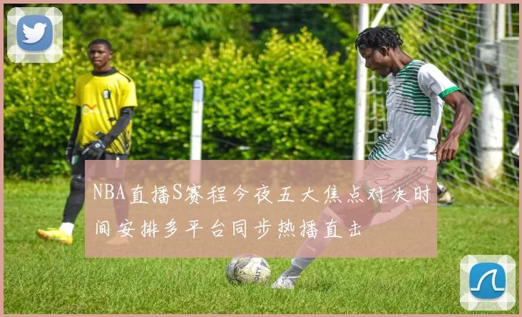 NBA直播S赛程今夜五大焦点对决时间安排多平台同步热播直击