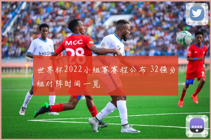 世界杯2022小组赛赛程公布 32强分组对阵时间一览