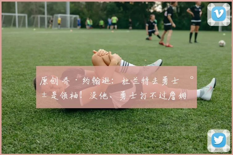 原创 乔·约翰逊：杜兰特去勇士就是领袖！没他、勇士打不过詹姆斯！